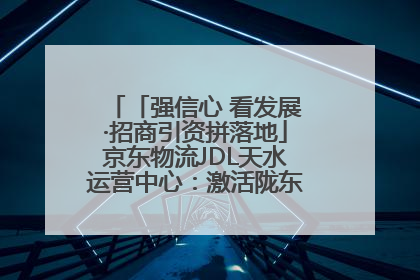 「强信心 看发展·招商引资拼落地」京东物流JDL天水运营中心：激活陇东南区域经济新引擎